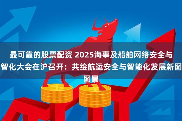 最可靠的股票配资 2025海事及船舶网络安全与数智化大会在沪召开：共绘航运安全与智能化发展新图景