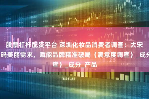股票杠杆配资平台 深圳化妆品消费者调查：大宋咨询解码美丽需求，赋能品牌精准破局（满意度调查）_成分_产品