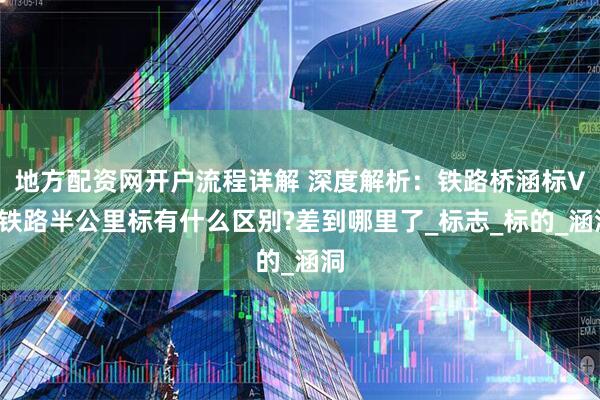 地方配资网开户流程详解 深度解析：铁路桥涵标VS铁路半公里标有什么区别?差到哪里了_标志_标的_涵洞