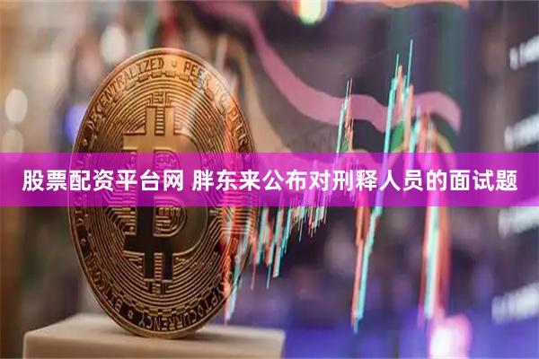 股票配资平台网 胖东来公布对刑释人员的面试题