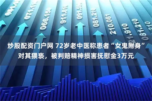 炒股配资门户网 72岁老中医称患者“女鬼附身”对其猥亵，被判赔精神损害抚慰金3万元