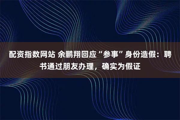 配资指数网站 余鹏翔回应“参事”身份造假：聘书通过朋友办理，确实为假证