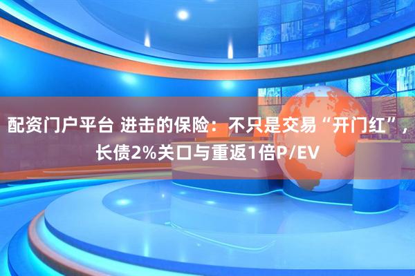 配资门户平台 进击的保险：不只是交易“开门红”，长债2%关口与重返1倍P/EV