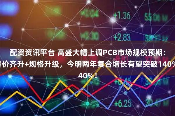 配资资讯平台 高盛大幅上调PCB市场规模预期：量价齐升+规格升级，今明两年复合增长有望突破140%！