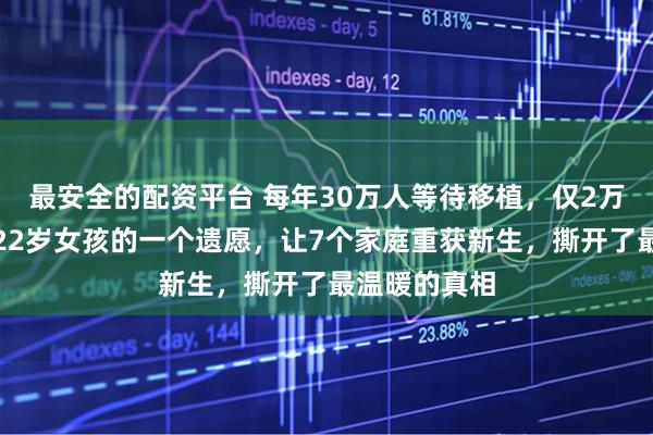 最安全的配资平台 每年30万人等待移植，仅2万人能获救！22岁女孩的一个遗愿，让7个家庭重获新生，撕开了最温暖的真相