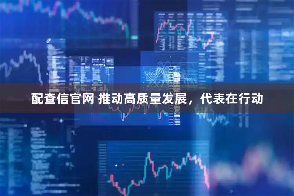 配查信官网 推动高质量发展，代表在行动