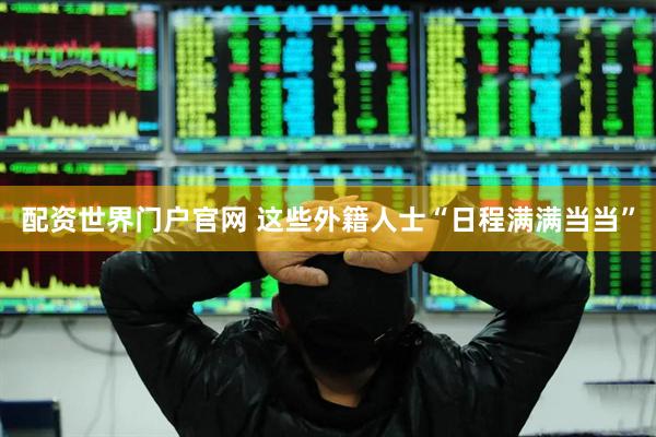 配资世界门户官网 这些外籍人士“日程满满当当”