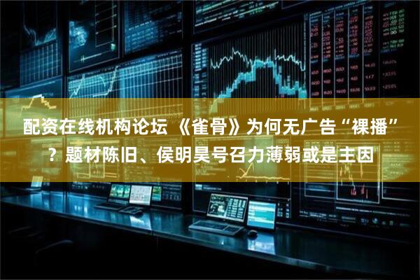 配资在线机构论坛 《雀骨》为何无广告“裸播”？题材陈旧、侯明昊号召力薄弱或是主因