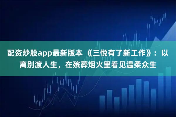配资炒股app最新版本 《三悦有了新工作》：以离别渡人生，在殡葬烟火里看见温柔众生