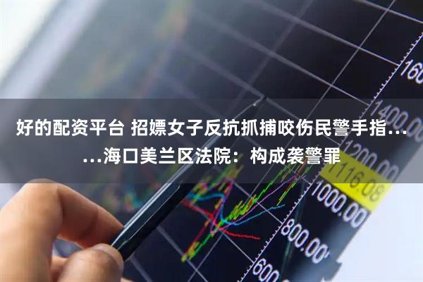 好的配资平台 招嫖女子反抗抓捕咬伤民警手指……海口美兰区法院：构成袭警罪