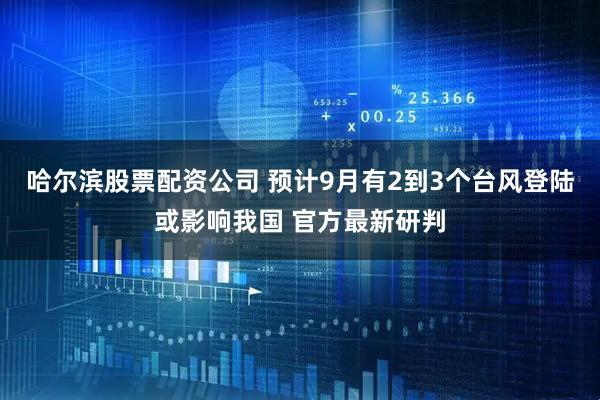 哈尔滨股票配资公司 预计9月有2到3个台风登陆或影响我国 官方最新研判
