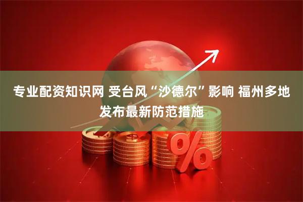专业配资知识网 受台风“沙德尔”影响 福州多地发布最新防范措施