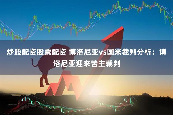 炒股配资股票配资 博洛尼亚vs国米裁判分析：博洛尼亚迎来苦主裁判